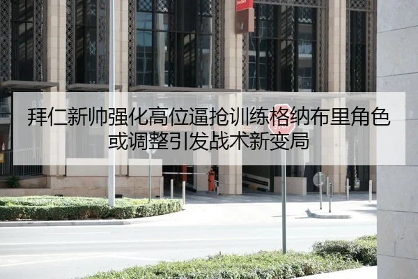 拜仁新帅强化高位逼抢训练格纳布里角色或调整引发战术新变局