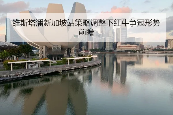 维斯塔潘新加坡站策略调整下红牛争冠形势前瞻
