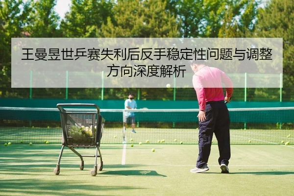 王曼昱世乒赛失利后反手稳定性问题与调整方向深度解析