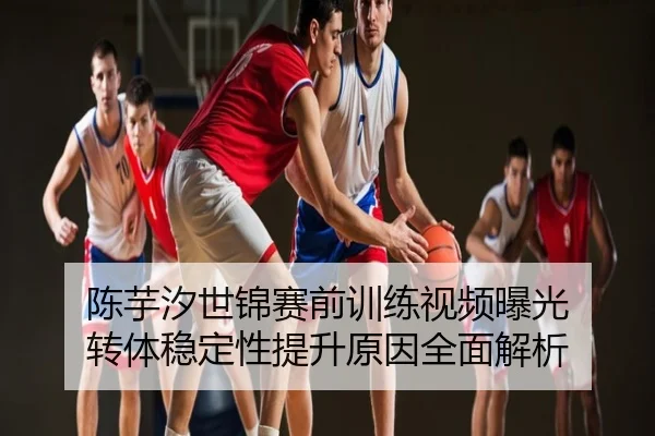 陈芋汐世锦赛前训练视频曝光 转体稳定性提升原因全面解析