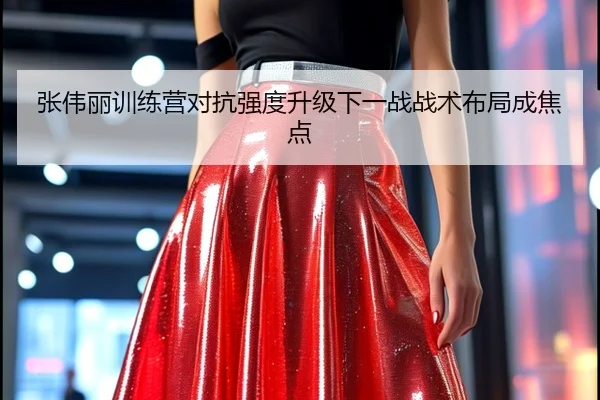张伟丽训练营对抗强度升级下一战战术布局成焦点