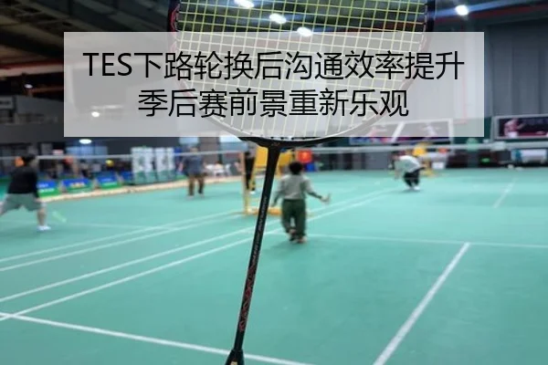 TES下路轮换后沟通效率提升 季后赛前景重新乐观